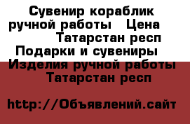 Сувенир-кораблик ручной работы › Цена ­ 20 000 - Татарстан респ. Подарки и сувениры » Изделия ручной работы   . Татарстан респ.